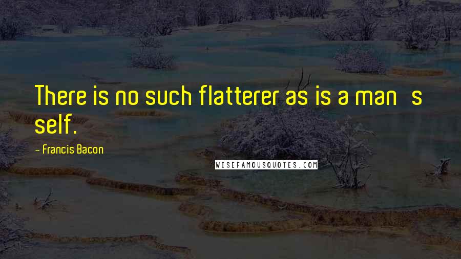 Francis Bacon Quotes: There is no such flatterer as is a man's self.