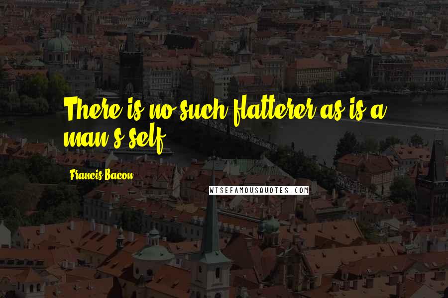 Francis Bacon Quotes: There is no such flatterer as is a man's self.