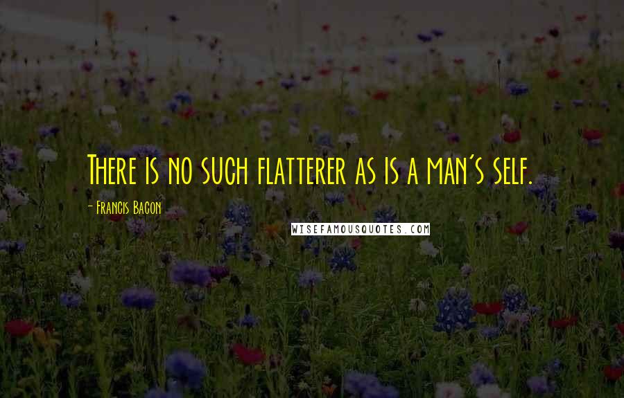Francis Bacon Quotes: There is no such flatterer as is a man's self.