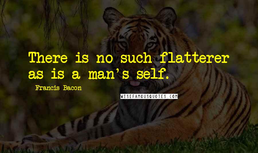 Francis Bacon Quotes: There is no such flatterer as is a man's self.