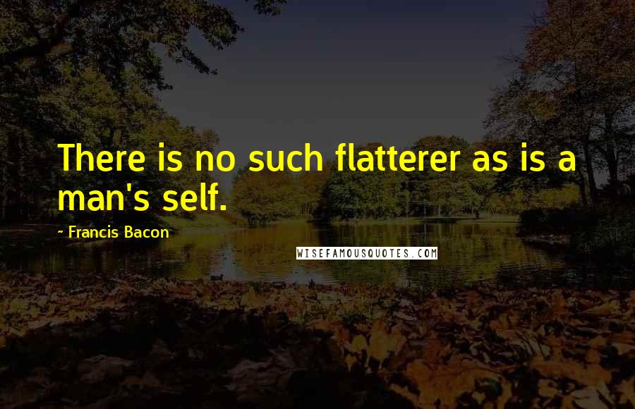 Francis Bacon Quotes: There is no such flatterer as is a man's self.