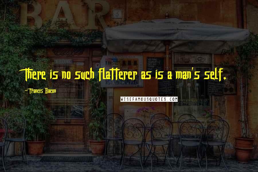 Francis Bacon Quotes: There is no such flatterer as is a man's self.