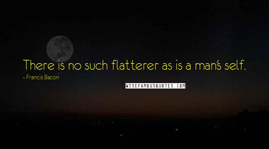 Francis Bacon Quotes: There is no such flatterer as is a man's self.