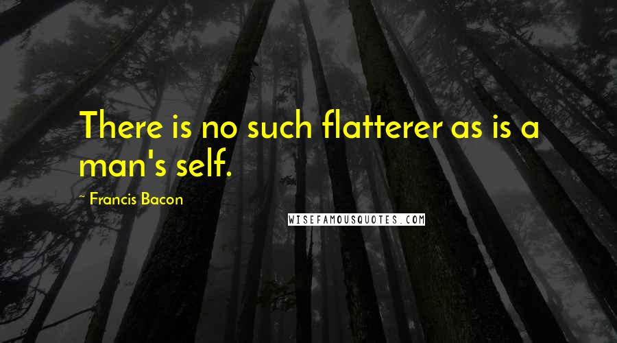 Francis Bacon Quotes: There is no such flatterer as is a man's self.