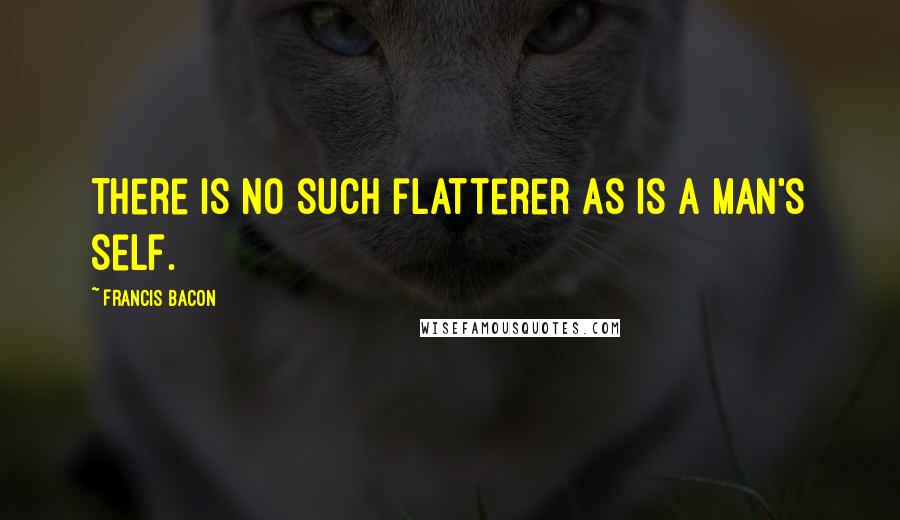 Francis Bacon Quotes: There is no such flatterer as is a man's self.