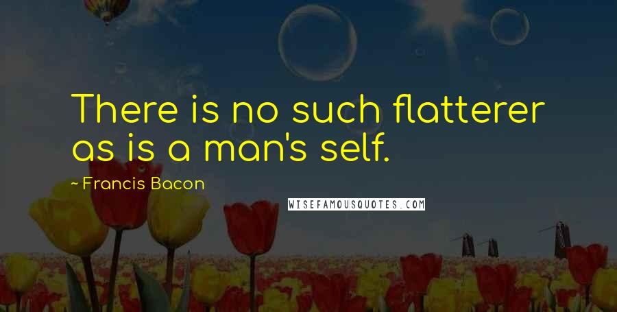 Francis Bacon Quotes: There is no such flatterer as is a man's self.