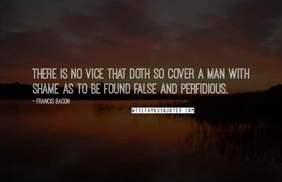 Francis Bacon Quotes: There is no vice that doth so cover a man with shame as to be found false and perfidious.