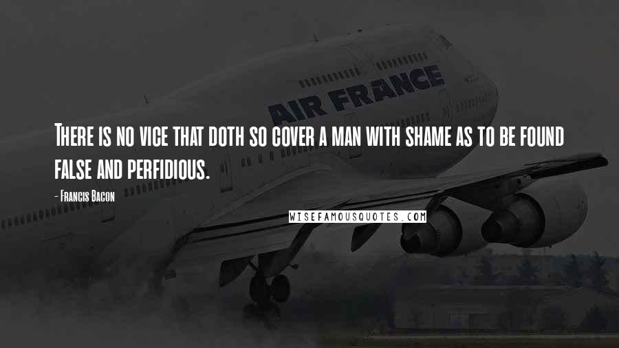 Francis Bacon Quotes: There is no vice that doth so cover a man with shame as to be found false and perfidious.