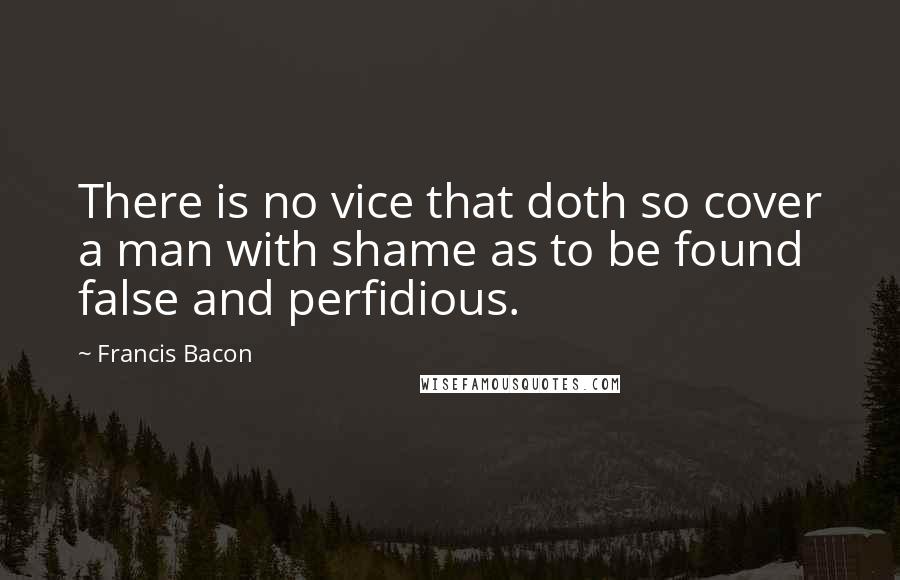 Francis Bacon Quotes: There is no vice that doth so cover a man with shame as to be found false and perfidious.