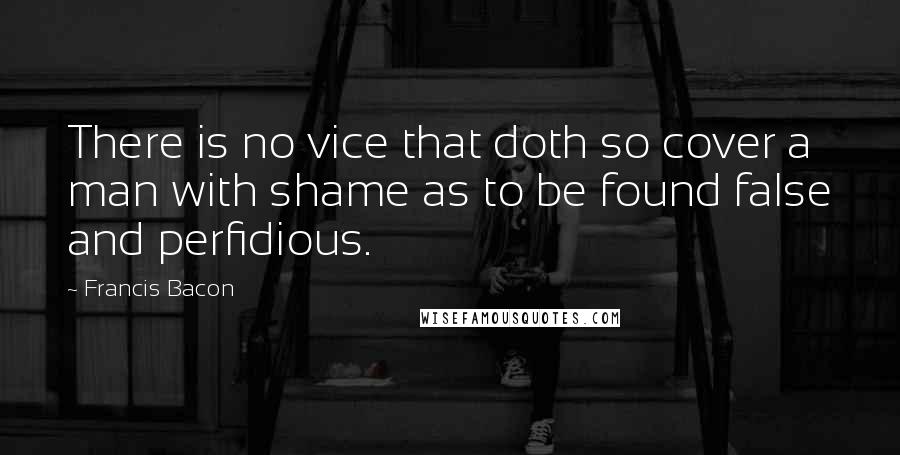 Francis Bacon Quotes: There is no vice that doth so cover a man with shame as to be found false and perfidious.