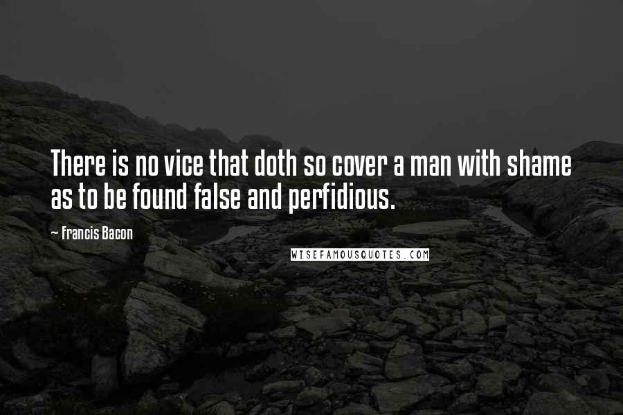 Francis Bacon Quotes: There is no vice that doth so cover a man with shame as to be found false and perfidious.