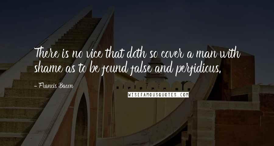 Francis Bacon Quotes: There is no vice that doth so cover a man with shame as to be found false and perfidious.