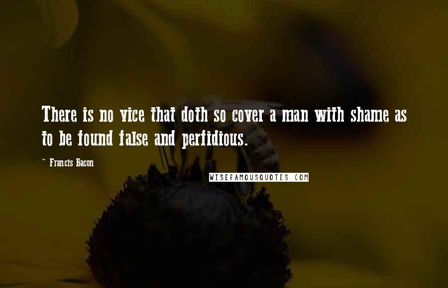 Francis Bacon Quotes: There is no vice that doth so cover a man with shame as to be found false and perfidious.