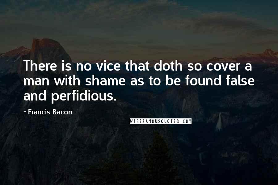 Francis Bacon Quotes: There is no vice that doth so cover a man with shame as to be found false and perfidious.