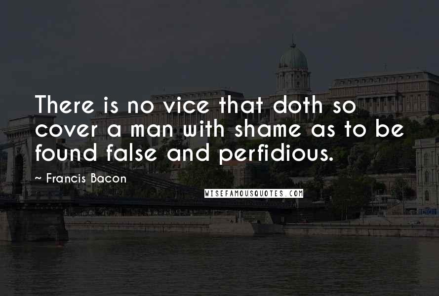 Francis Bacon Quotes: There is no vice that doth so cover a man with shame as to be found false and perfidious.