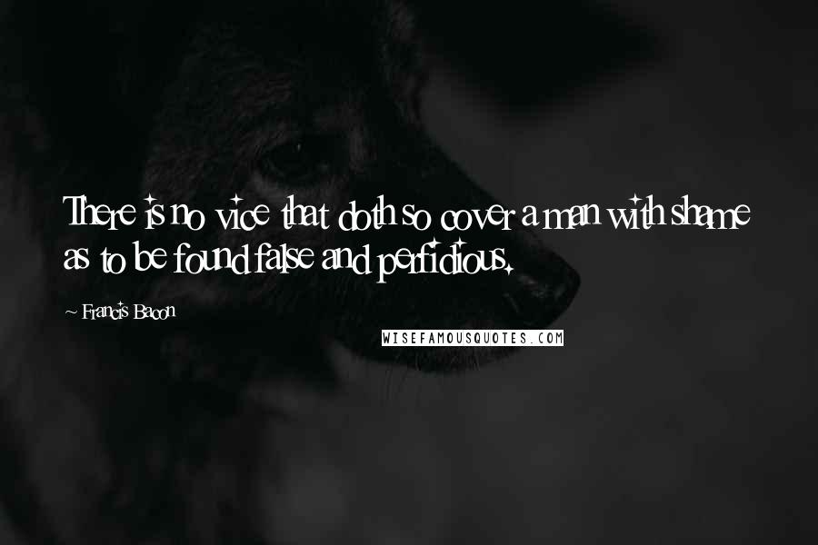 Francis Bacon Quotes: There is no vice that doth so cover a man with shame as to be found false and perfidious.