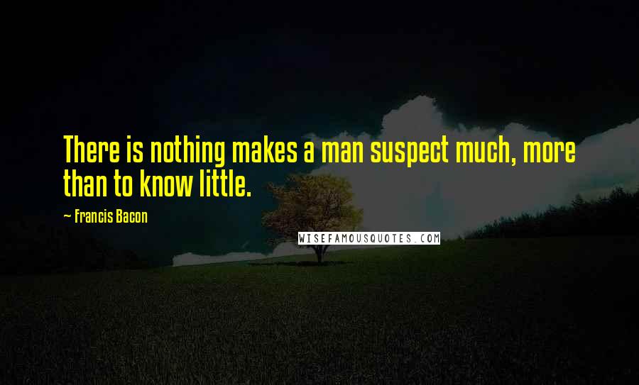 Francis Bacon Quotes: There is nothing makes a man suspect much, more than to know little.