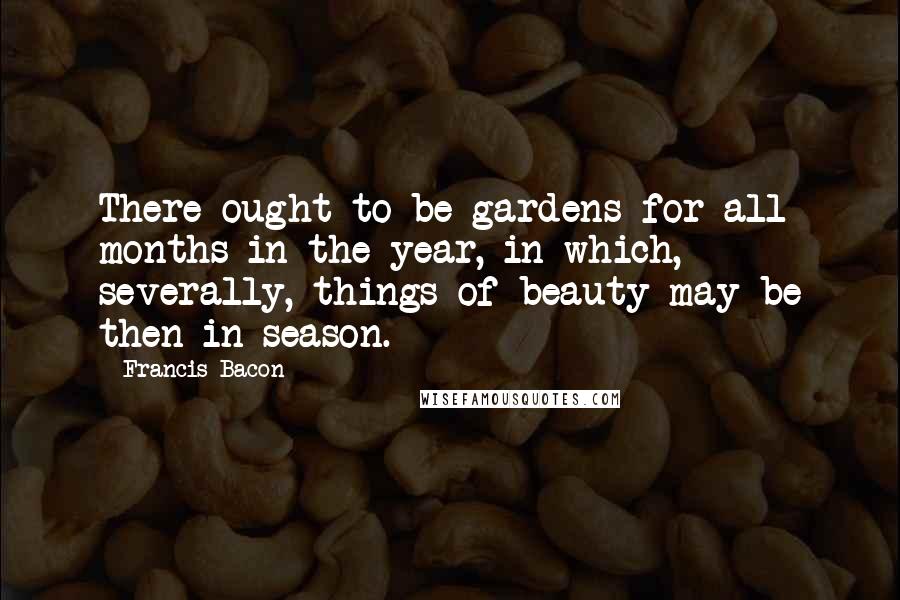 Francis Bacon Quotes: There ought to be gardens for all months in the year, in which, severally, things of beauty may be then in season.