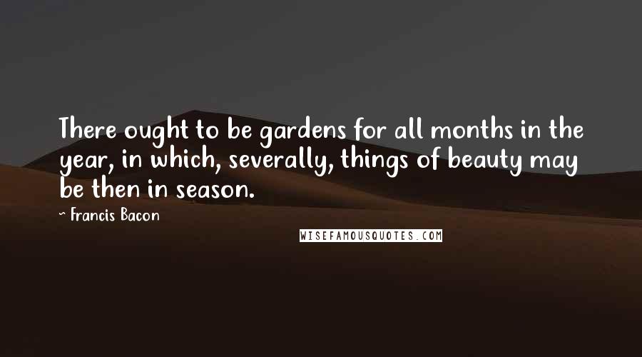 Francis Bacon Quotes: There ought to be gardens for all months in the year, in which, severally, things of beauty may be then in season.