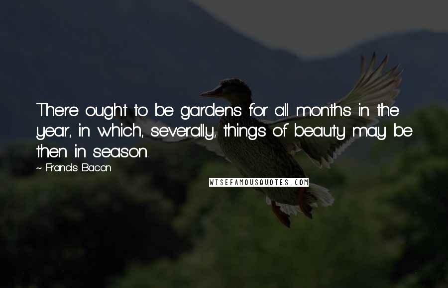 Francis Bacon Quotes: There ought to be gardens for all months in the year, in which, severally, things of beauty may be then in season.
