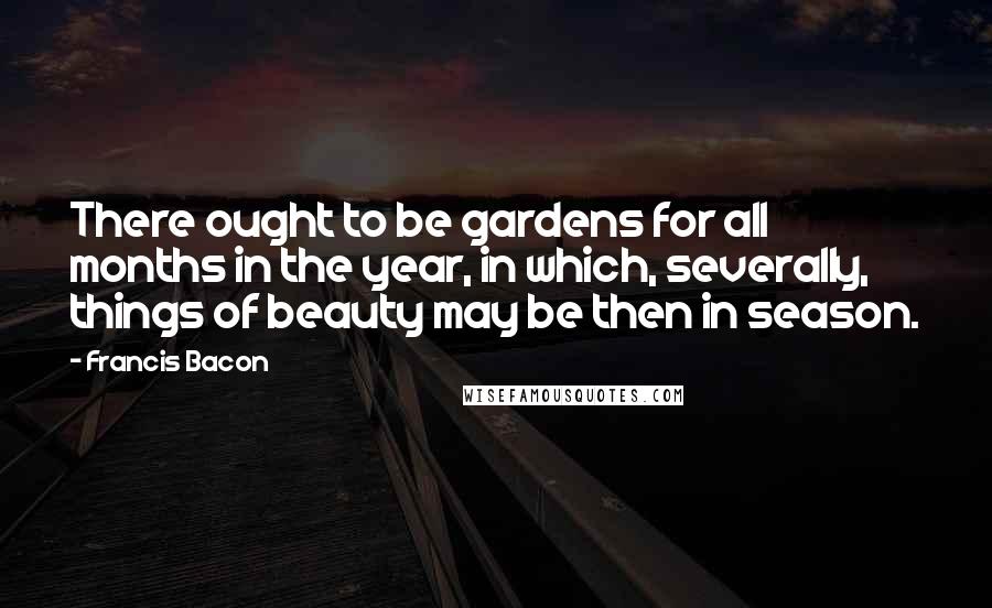 Francis Bacon Quotes: There ought to be gardens for all months in the year, in which, severally, things of beauty may be then in season.