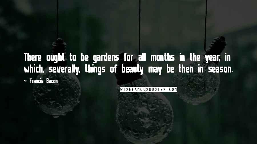 Francis Bacon Quotes: There ought to be gardens for all months in the year, in which, severally, things of beauty may be then in season.