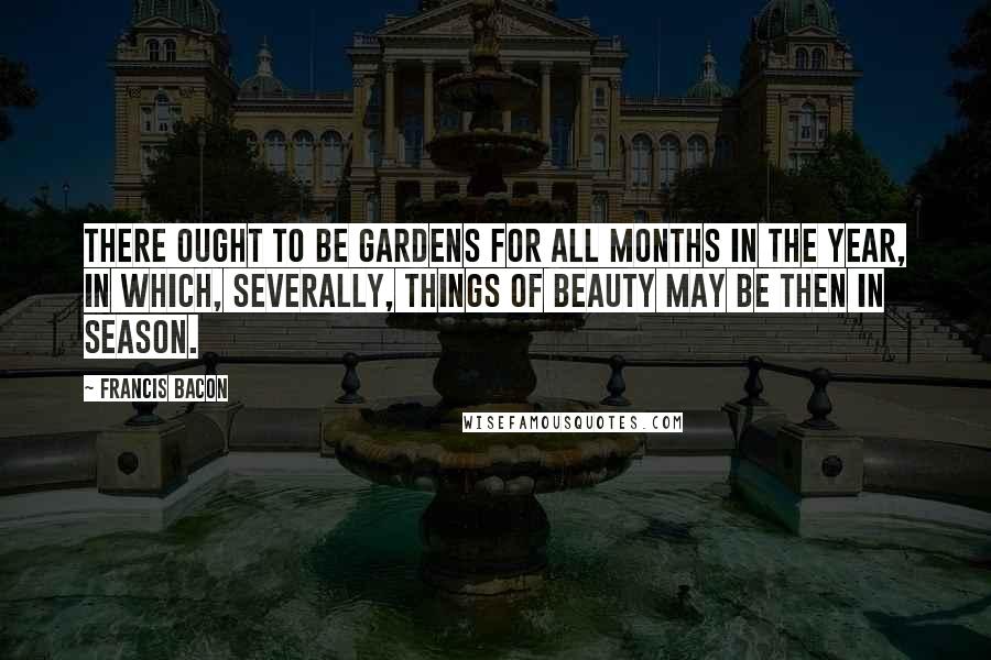 Francis Bacon Quotes: There ought to be gardens for all months in the year, in which, severally, things of beauty may be then in season.