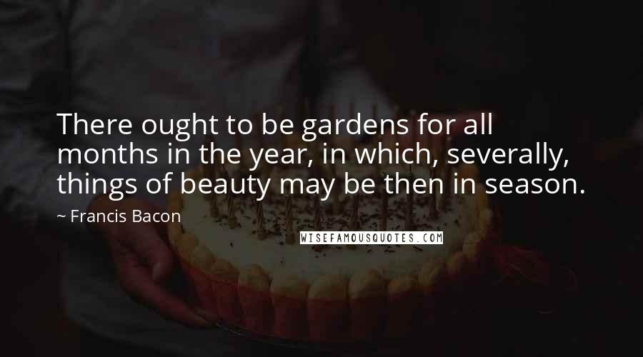 Francis Bacon Quotes: There ought to be gardens for all months in the year, in which, severally, things of beauty may be then in season.