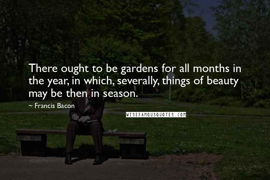 Francis Bacon Quotes: There ought to be gardens for all months in the year, in which, severally, things of beauty may be then in season.