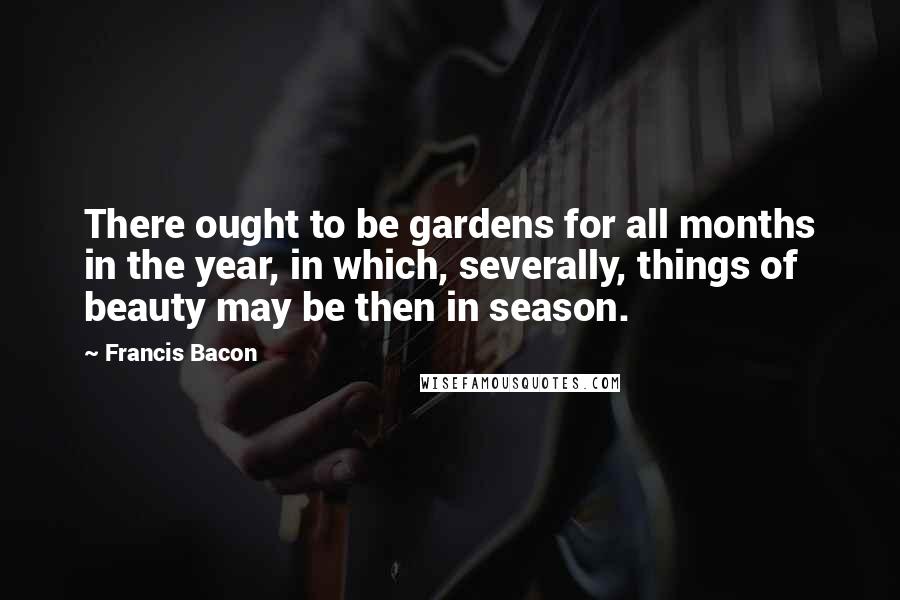 Francis Bacon Quotes: There ought to be gardens for all months in the year, in which, severally, things of beauty may be then in season.