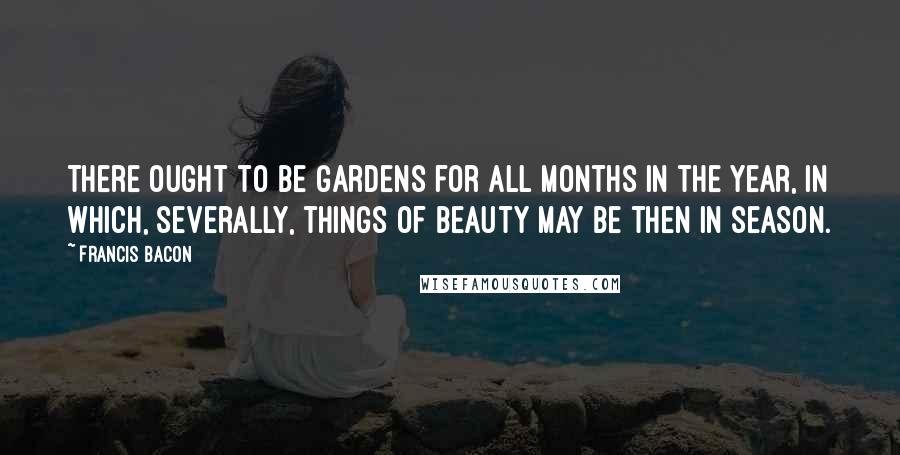 Francis Bacon Quotes: There ought to be gardens for all months in the year, in which, severally, things of beauty may be then in season.