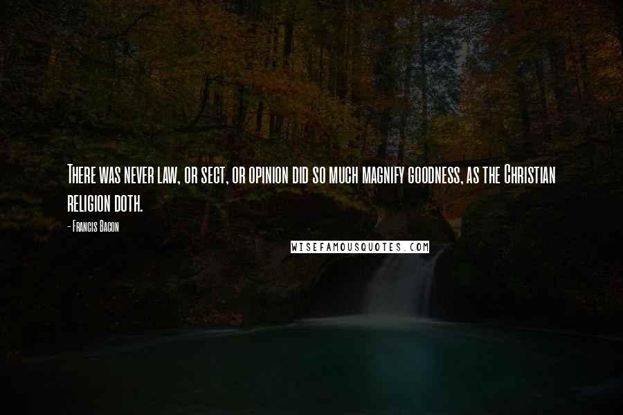 Francis Bacon Quotes: There was never law, or sect, or opinion did so much magnify goodness, as the Christian religion doth.