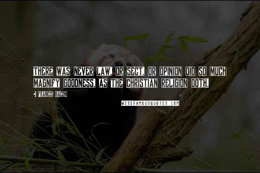 Francis Bacon Quotes: There was never law, or sect, or opinion did so much magnify goodness, as the Christian religion doth.
