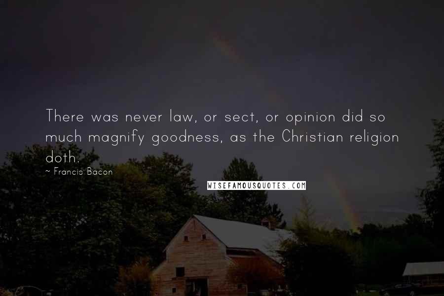 Francis Bacon Quotes: There was never law, or sect, or opinion did so much magnify goodness, as the Christian religion doth.