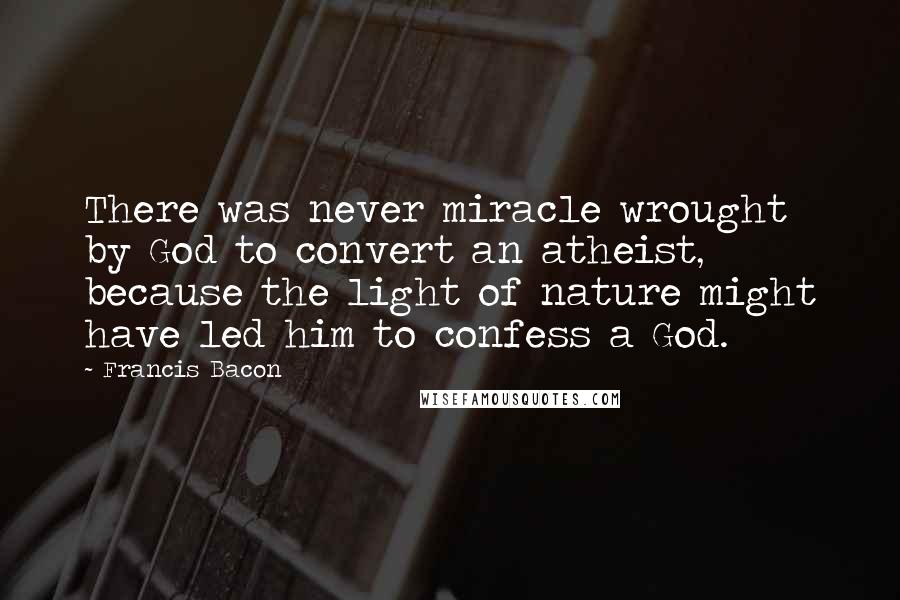 Francis Bacon Quotes: There was never miracle wrought by God to convert an atheist, because the light of nature might have led him to confess a God.