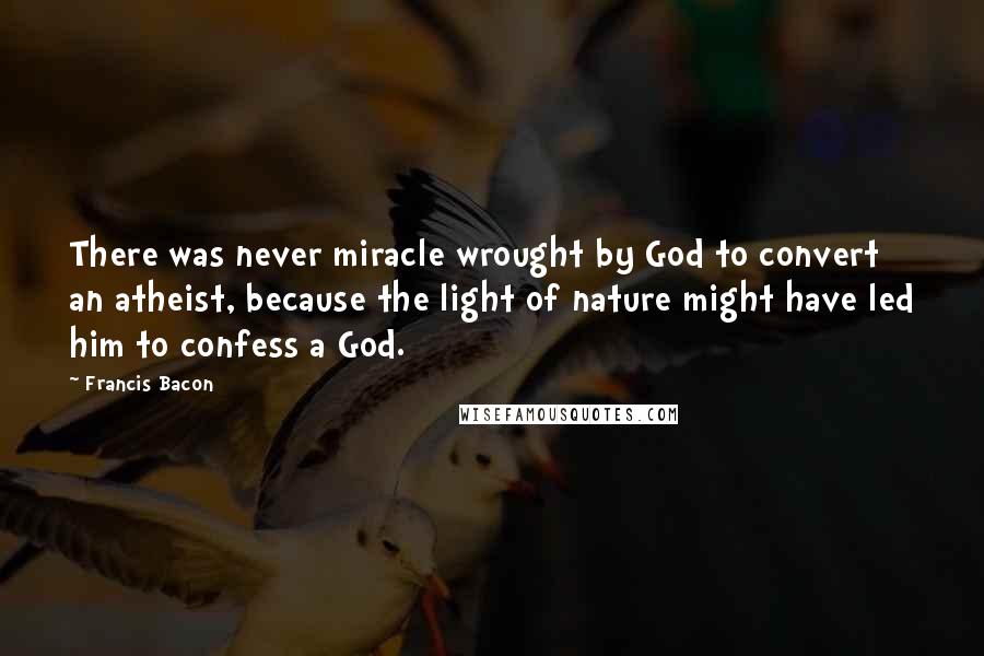 Francis Bacon Quotes: There was never miracle wrought by God to convert an atheist, because the light of nature might have led him to confess a God.