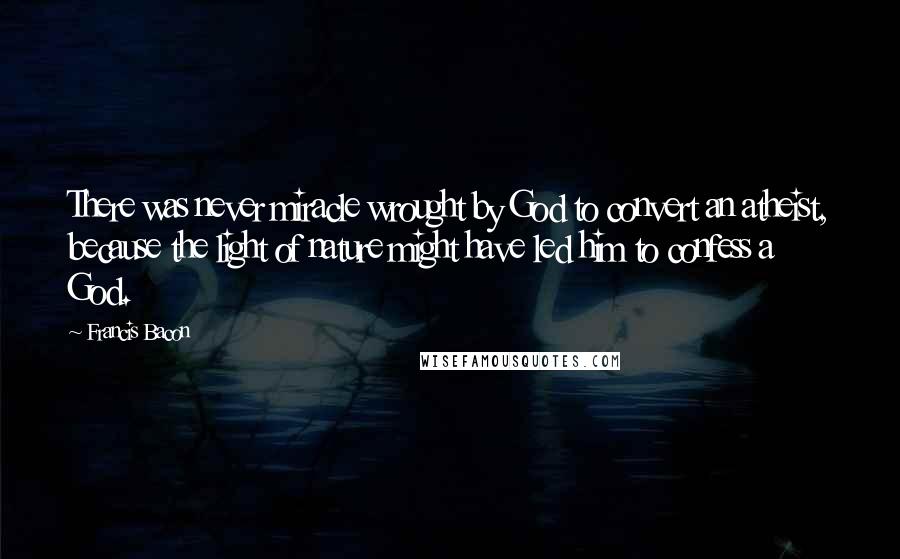 Francis Bacon Quotes: There was never miracle wrought by God to convert an atheist, because the light of nature might have led him to confess a God.