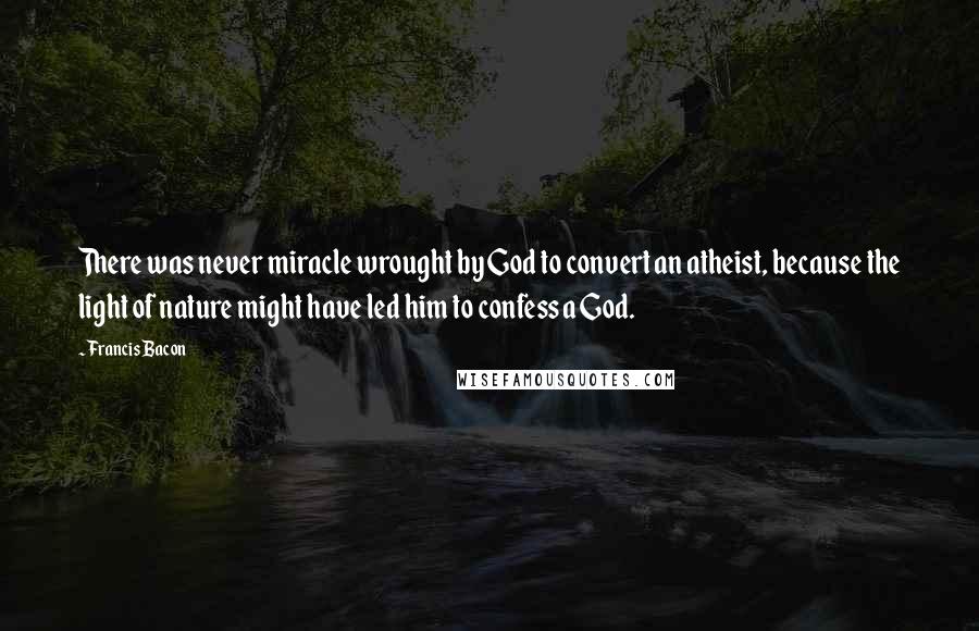 Francis Bacon Quotes: There was never miracle wrought by God to convert an atheist, because the light of nature might have led him to confess a God.