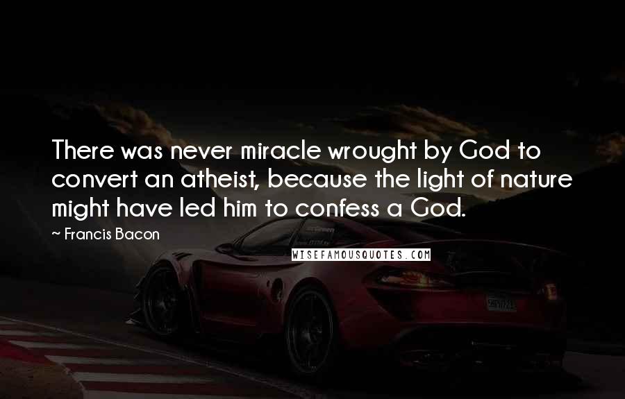 Francis Bacon Quotes: There was never miracle wrought by God to convert an atheist, because the light of nature might have led him to confess a God.