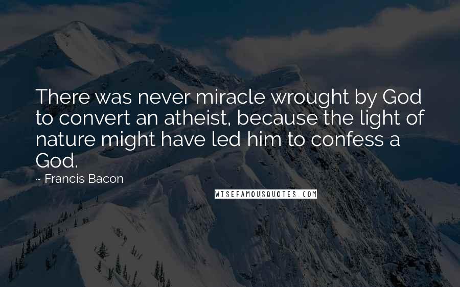 Francis Bacon Quotes: There was never miracle wrought by God to convert an atheist, because the light of nature might have led him to confess a God.