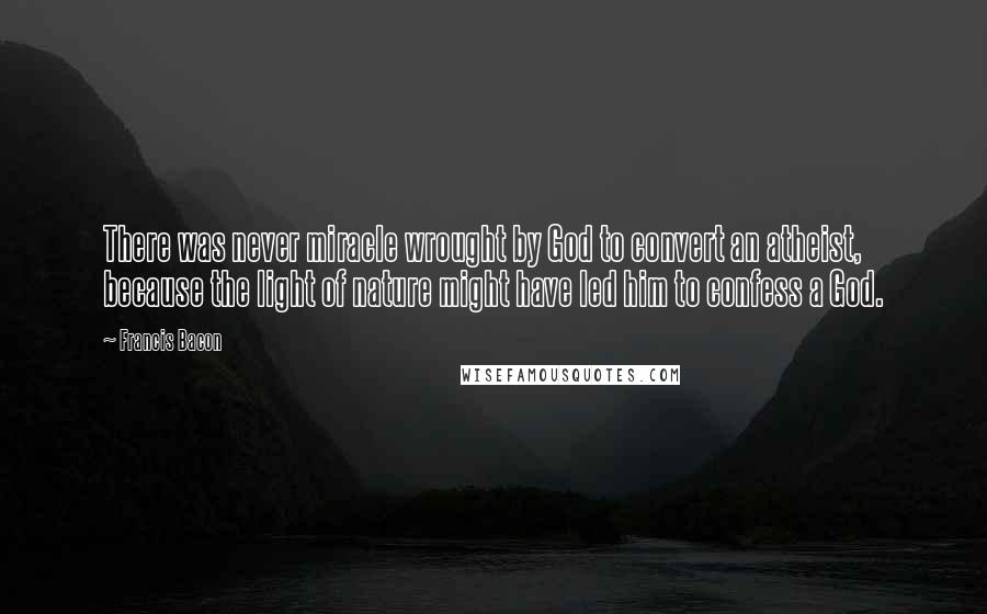 Francis Bacon Quotes: There was never miracle wrought by God to convert an atheist, because the light of nature might have led him to confess a God.