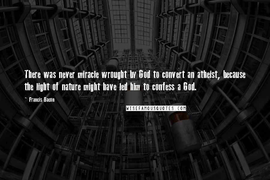 Francis Bacon Quotes: There was never miracle wrought by God to convert an atheist, because the light of nature might have led him to confess a God.