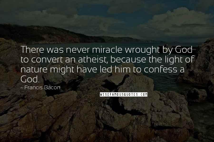 Francis Bacon Quotes: There was never miracle wrought by God to convert an atheist, because the light of nature might have led him to confess a God.