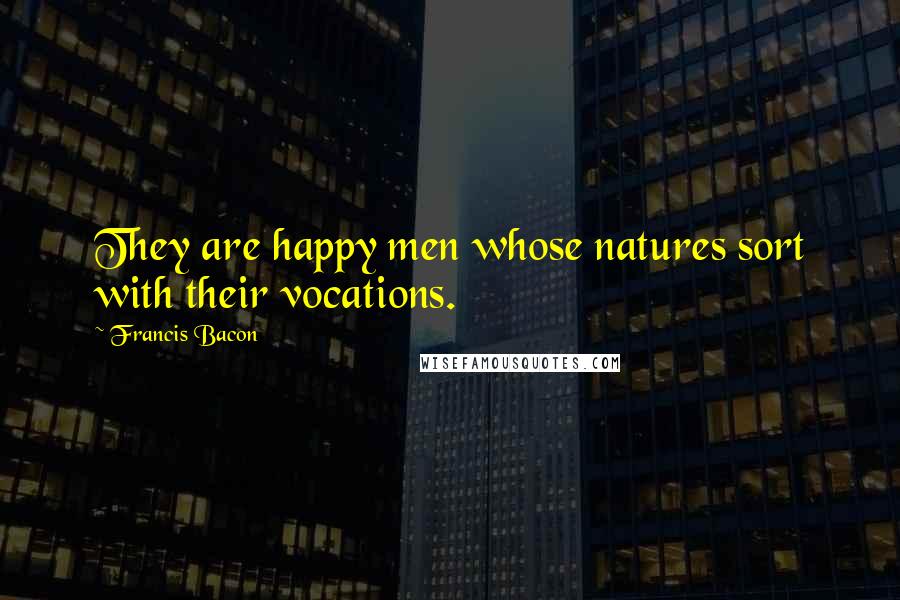 Francis Bacon Quotes: They are happy men whose natures sort with their vocations.