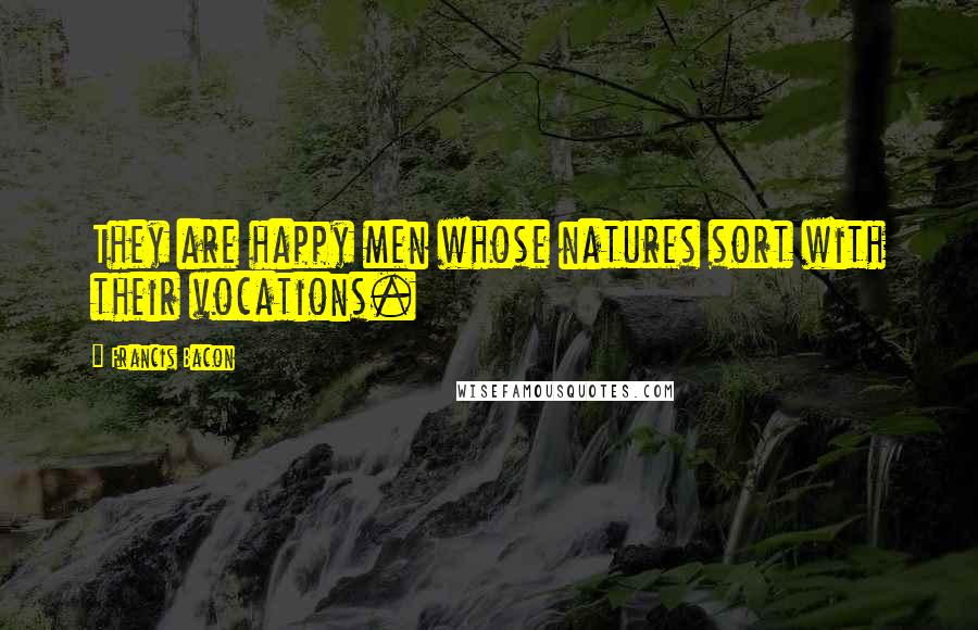 Francis Bacon Quotes: They are happy men whose natures sort with their vocations.