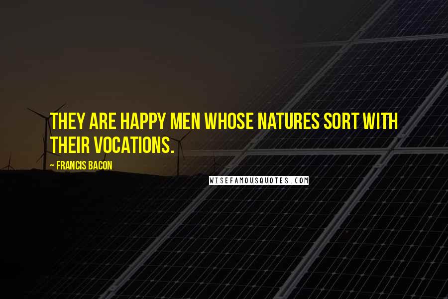 Francis Bacon Quotes: They are happy men whose natures sort with their vocations.