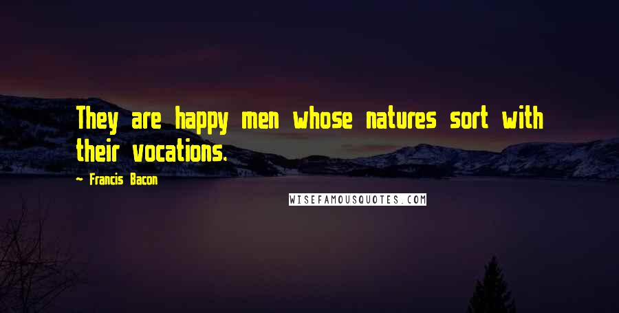 Francis Bacon Quotes: They are happy men whose natures sort with their vocations.