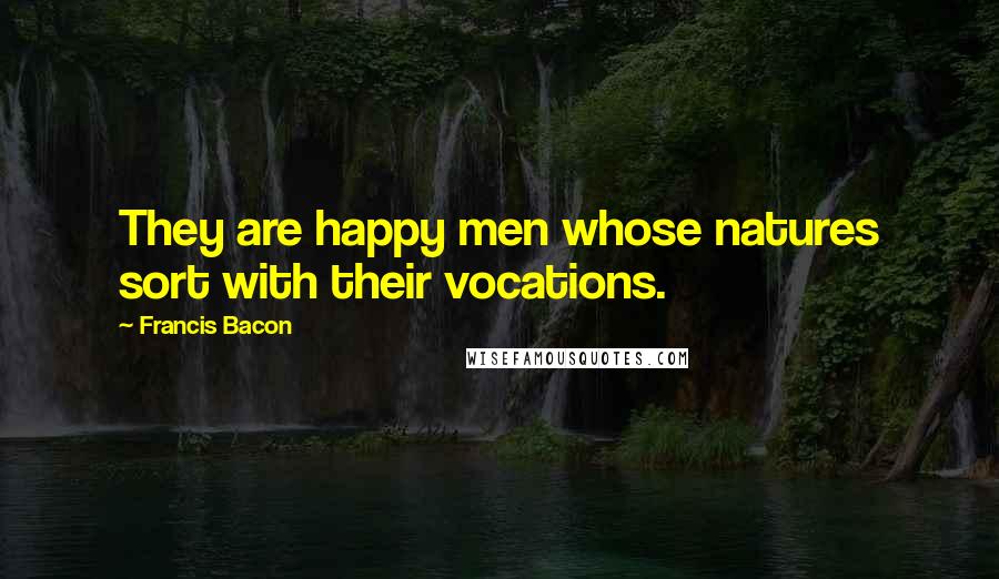 Francis Bacon Quotes: They are happy men whose natures sort with their vocations.