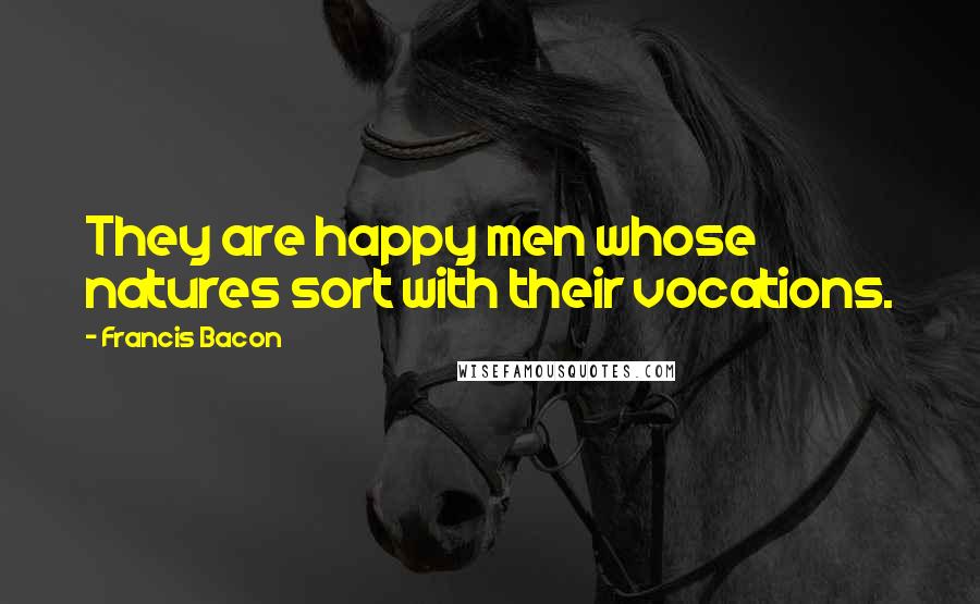 Francis Bacon Quotes: They are happy men whose natures sort with their vocations.