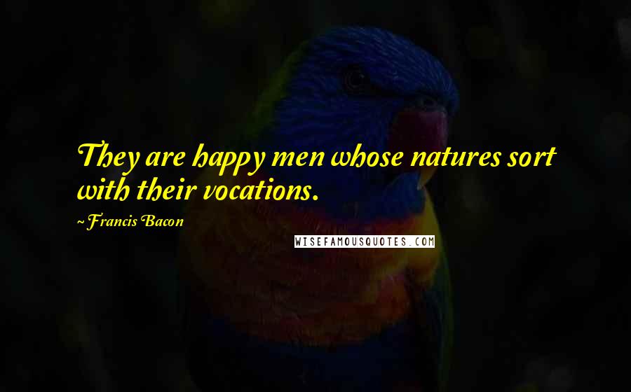 Francis Bacon Quotes: They are happy men whose natures sort with their vocations.